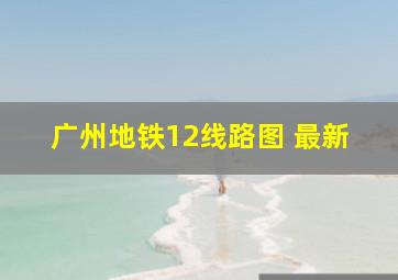 广州地铁12线路图 最新